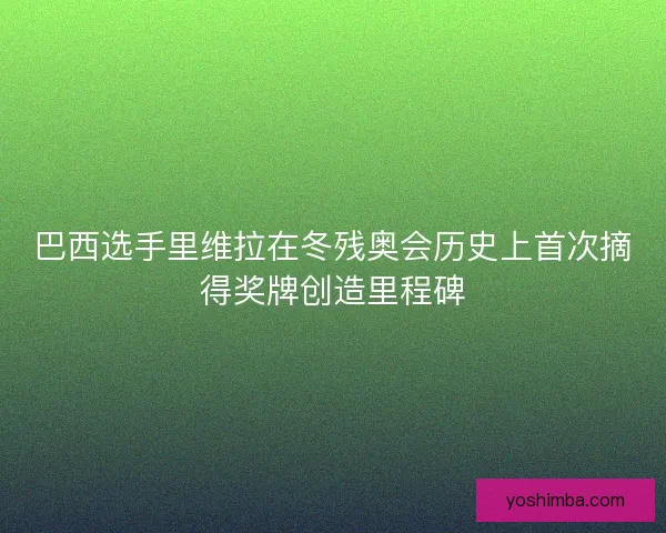 巴西选手里维拉在冬残奥会历史上首次摘得奖牌创造里程碑