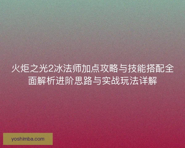 火炬之光2冰法师加点攻略与技能搭配全面解析进阶思路与实战玩法详解