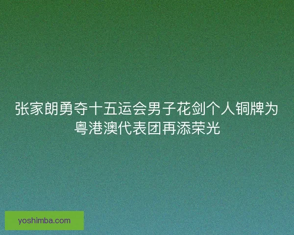 张家朗勇夺十五运会男子花剑个人铜牌为粤港澳代表团再添荣光 张家朗勇夺十五运会男子花剑个人铜牌为粤港澳代表团再添荣光