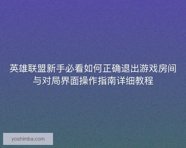 英雄联盟新手必看如何正确退出游戏房间与对局界面操作指南详细教程