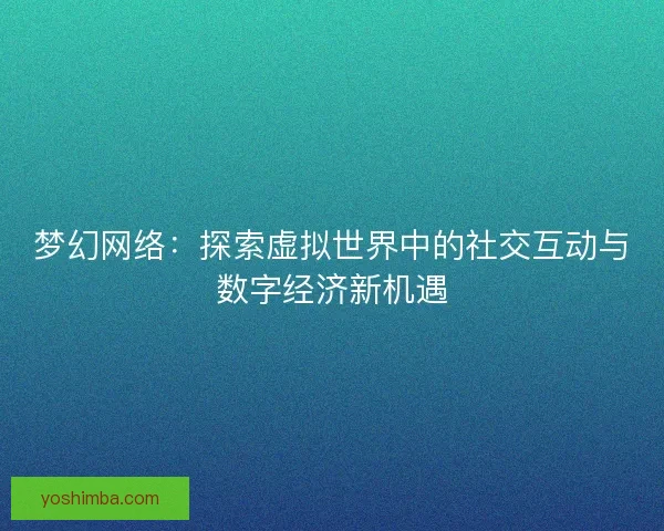 梦幻网络:探索虚拟世界中的社交互动与数字经济新机遇 梦幻网络:探索虚拟世界中的社交互动与数字经济新机遇