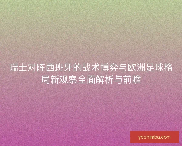 瑞士对阵西班牙的战术博弈与欧洲足球格局新观察全面解析与前瞻
