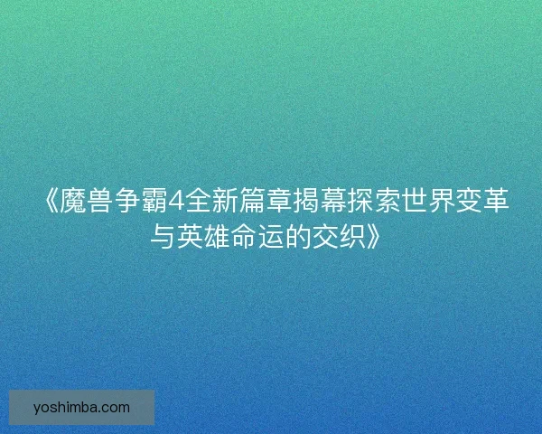 《魔兽争霸4全新篇章揭幕探索世界变革与英雄命运的交织》