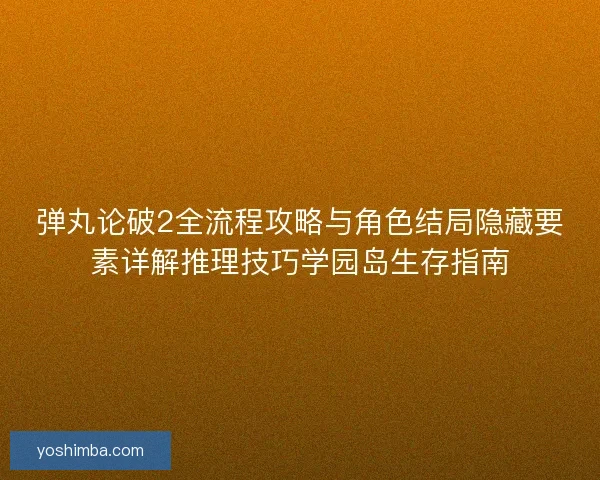 弹丸论破2全流程攻略与角色结局隐藏要素详解推理技巧学园岛生存指南 弹丸论破2全流程攻略与角色结局隐藏要素详解推理技巧学园岛生存指南