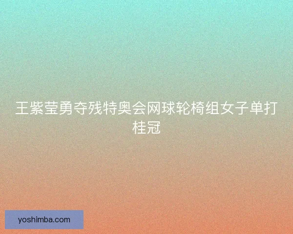 王紫莹勇夺残特奥会网球轮椅组女子单打桂冠 王紫莹勇夺残特奥会网球轮椅组女子单打桂冠