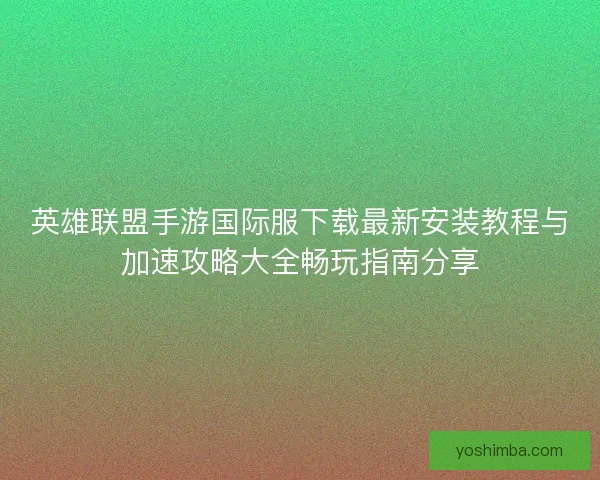 英雄联盟手游国际服下载最新安装教程与加速攻略大全畅玩指南分享