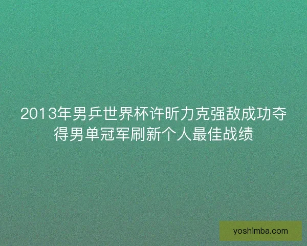 2013年男乒世界杯许昕力克强敌成功夺得男单冠军刷新个人最佳战绩