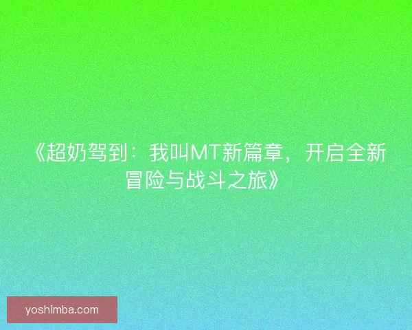 《超奶驾到:我叫MT新篇章,开启全新冒险与战斗之旅》 《超奶驾到:我叫MT新篇章,开启全新冒险与战斗之旅》