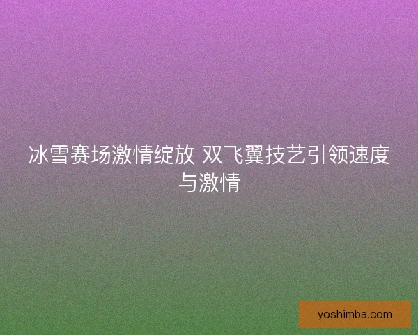 冰雪赛场激情绽放 双飞翼技艺引领速度与激情