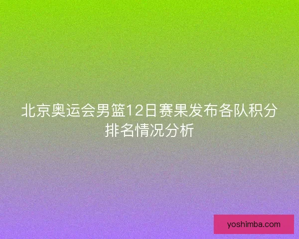 北京奥运会男篮12日赛果发布各队积分排名情况分析 北京奥运会男篮12日赛果发布各队积分排名情况分析
