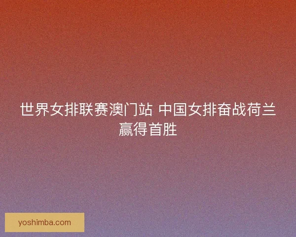 世界女排联赛澳门站 中国女排奋战荷兰赢得首胜